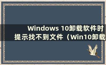 Windows 10卸载软件时提示找不到文件（Win10卸载软件时提示找不到文件）